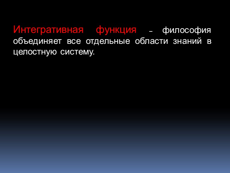 Интегративная функция – философия объединяет все отдельные области знаний в целостную систему.